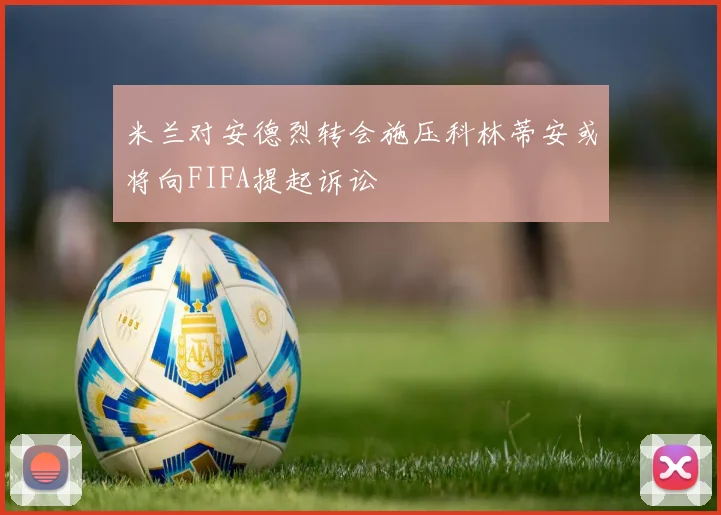 米兰对安德烈转会施压科林蒂安或将向FIFA提起诉讼