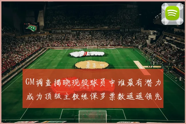 GM调查揭晓现役球员中谁最有潜力成为顶级主教练保罗票数遥遥领先