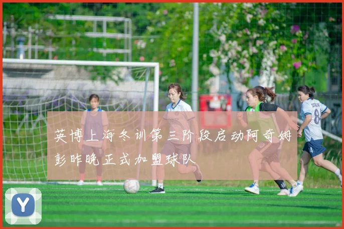 英博上海冬训第三阶段启动阿奇姆彭昨晚正式加盟球队
