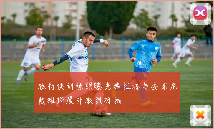 独行侠训练照曝光弗拉格与安东尼戴维斯展开激烈对抗