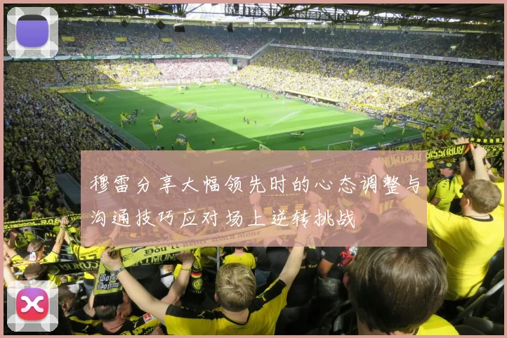 穆雷分享大幅领先时的心态调整与沟通技巧应对场上逆转挑战