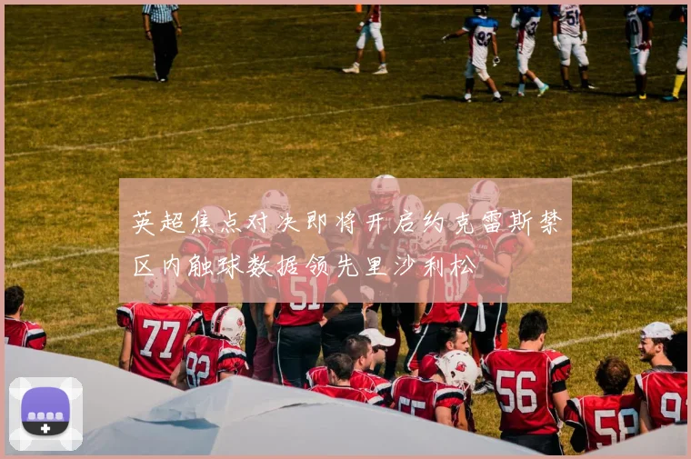 英超焦点对决即将开启约克雷斯禁区内触球数据领先里沙利松