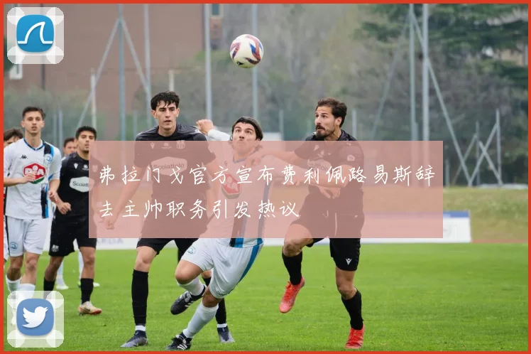 弗拉门戈官方宣布费利佩路易斯辞去主帅职务引发热议