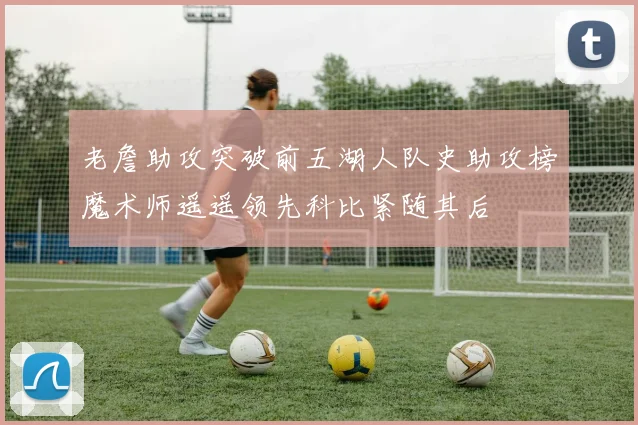 老詹助攻突破前五湖人队史助攻榜魔术师遥遥领先科比紧随其后