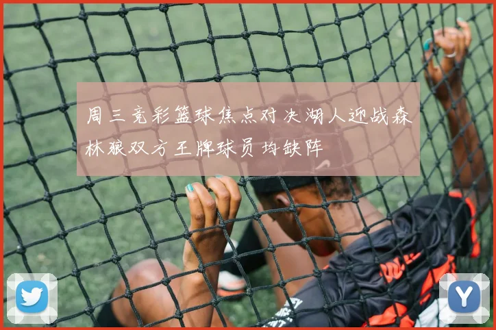 周三竞彩篮球焦点对决湖人迎战森林狼双方王牌球员均缺阵