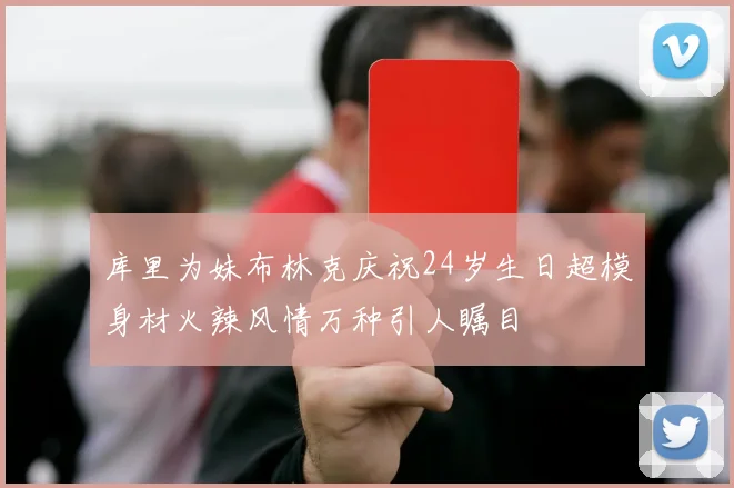 库里为妹布林克庆祝24岁生日超模身材火辣风情万种引人瞩目