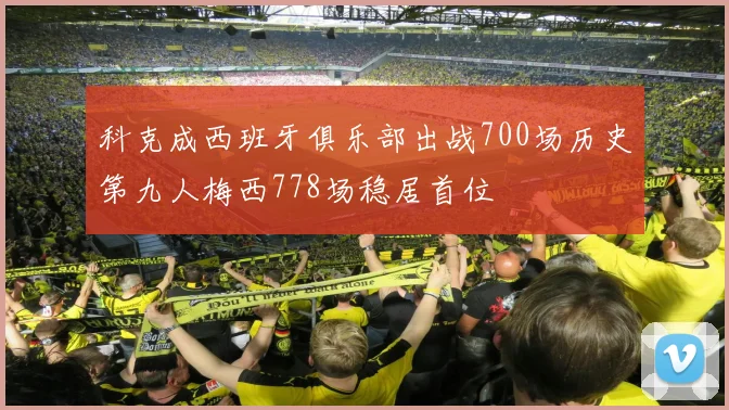 科克成西班牙俱乐部出战700场历史第九人梅西778场稳居首位