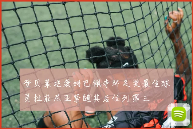 登贝莱逆袭姆巴佩夺环足奖最佳球员拉菲尼亚紧随其后位列第三