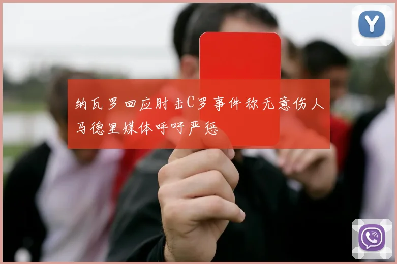 纳瓦罗回应肘击C罗事件称无意伤人马德里媒体呼吁严惩
