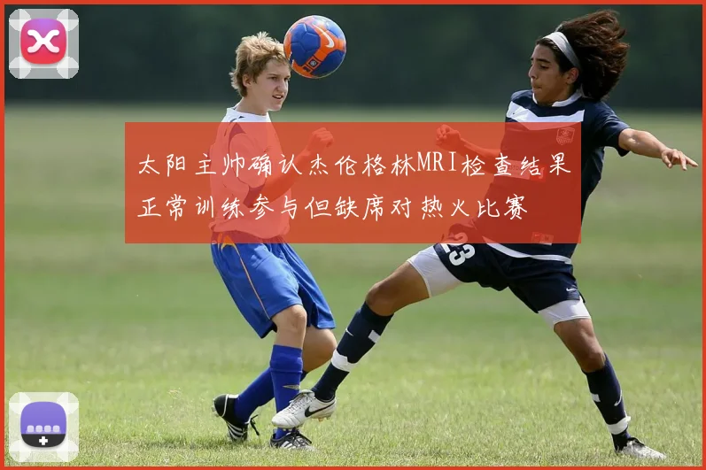 太阳主帅确认杰伦格林MRI检查结果正常训练参与但缺席对热火比赛
