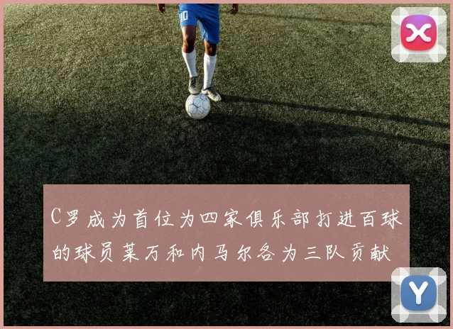 C罗成为首位为四家俱乐部打进百球的球员莱万和内马尔各为三队贡献进球