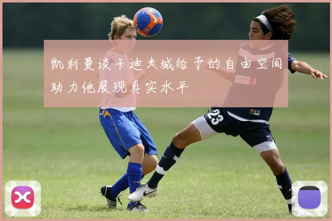 凯利曼谈卡迪夫城给予的自由空间助力他展现真实水平