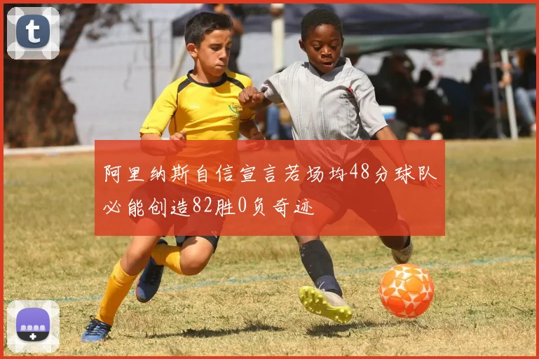 阿里纳斯自信宣言若场均48分球队必能创造82胜0负奇迹