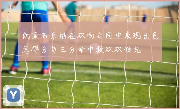 凯莱布乐福在双向合同中表现出色总得分与三分命中数双双领先