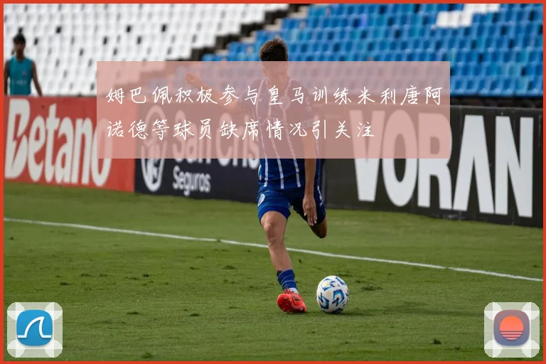 姆巴佩积极参与皇马训练米利唐阿诺德等球员缺席情况引关注