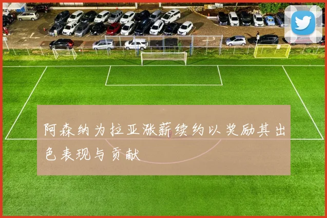 阿森纳为拉亚涨薪续约以奖励其出色表现与贡献