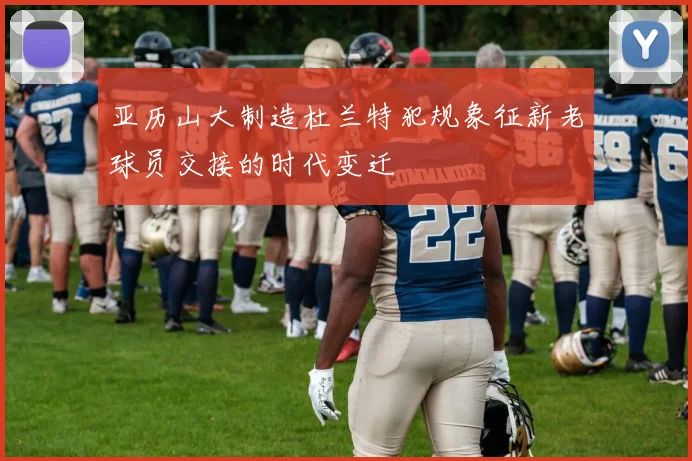 亚历山大制造杜兰特犯规象征新老球员交接的时代变迁