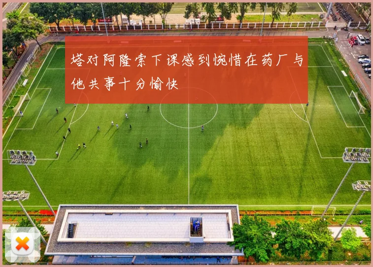 塔对阿隆索下课感到惋惜在药厂与他共事十分愉快