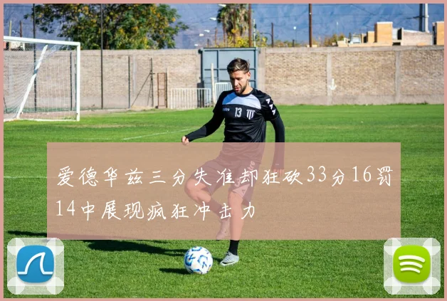 爱德华兹三分失准却狂砍33分16罚14中展现疯狂冲击力