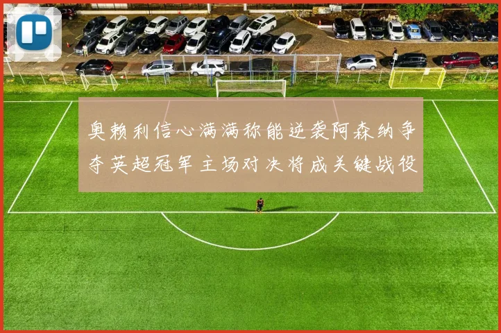 奥赖利信心满满称能逆袭阿森纳争夺英超冠军主场对决将成关键战役