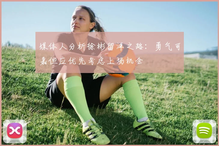 媒体人分析徐彬留洋之路：勇气可嘉但应优先考虑上场机会