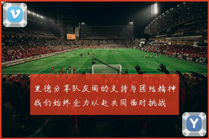 里德分享队友间的支持与团结精神我们始终全力以赴共同面对挑战