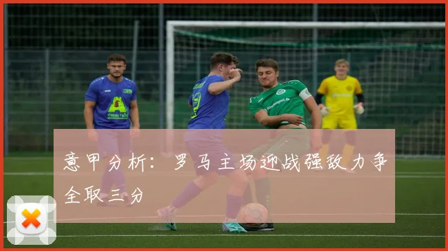 意甲分析：罗马主场迎战强敌力争全取三分