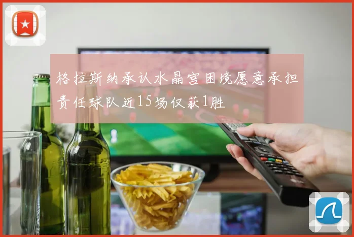 格拉斯纳承认水晶宫困境愿意承担责任球队近15场仅获1胜