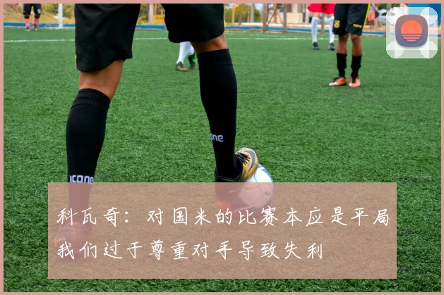科瓦奇：对国米的比赛本应是平局我们过于尊重对手导致失利