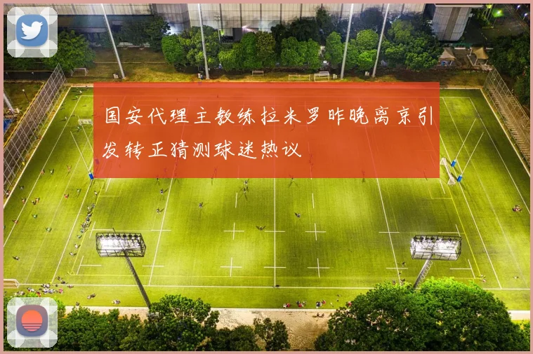 国安代理主教练拉米罗昨晚离京引发转正猜测球迷热议