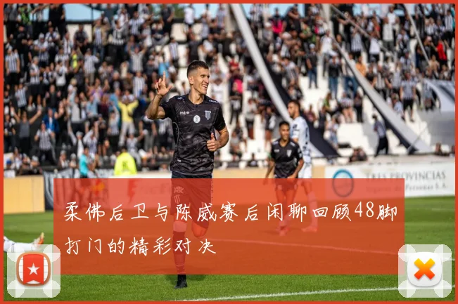 柔佛后卫与陈威赛后闲聊回顾48脚打门的精彩对决