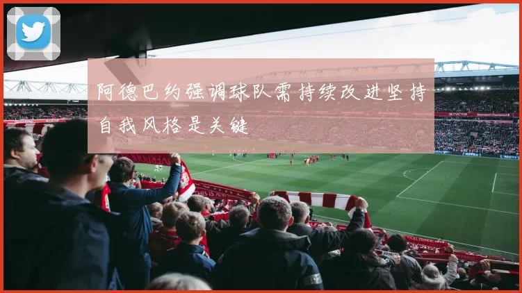 阿德巴约强调球队需持续改进坚持自我风格是关键