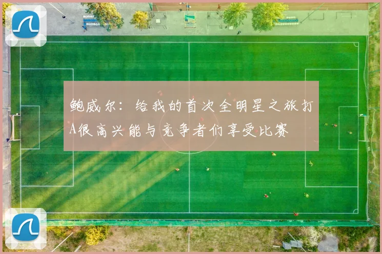 鲍威尔：给我的首次全明星之旅打A很高兴能与竞争者们享受比赛