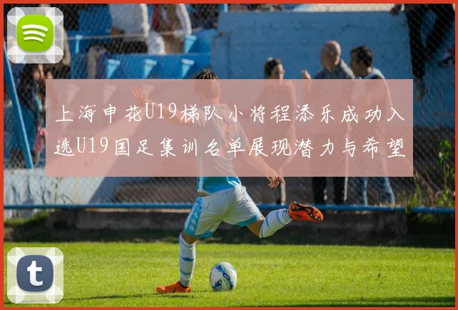 上海申花U19梯队小将程添乐成功入选U19国足集训名单展现潜力与希望