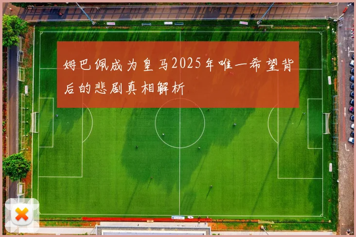 姆巴佩成为皇马2025年唯一希望背后的悲剧真相解析