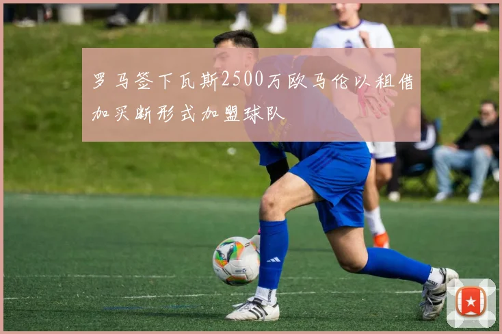 罗马签下瓦斯2500万欧马伦以租借加买断形式加盟球队