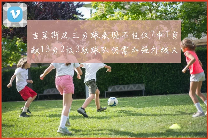 吉莱斯皮三分球表现不佳仅7中1贡献13分2板3助球队仍需加强外线火力