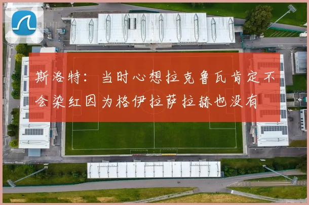 斯洛特：当时心想拉克鲁瓦肯定不会染红因为格伊拉萨拉赫也没有