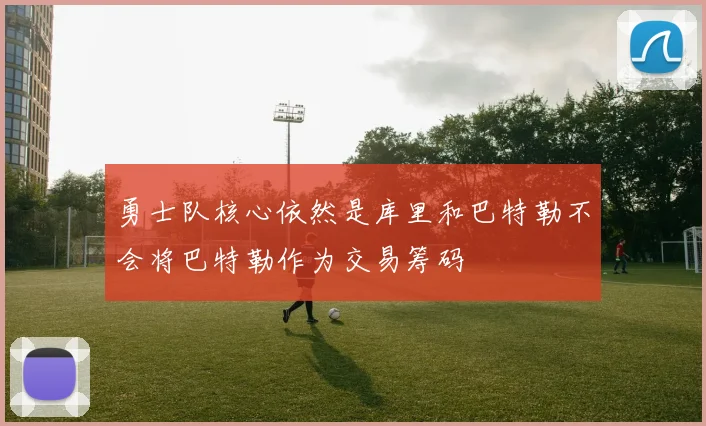 勇士队核心依然是库里和巴特勒不会将巴特勒作为交易筹码