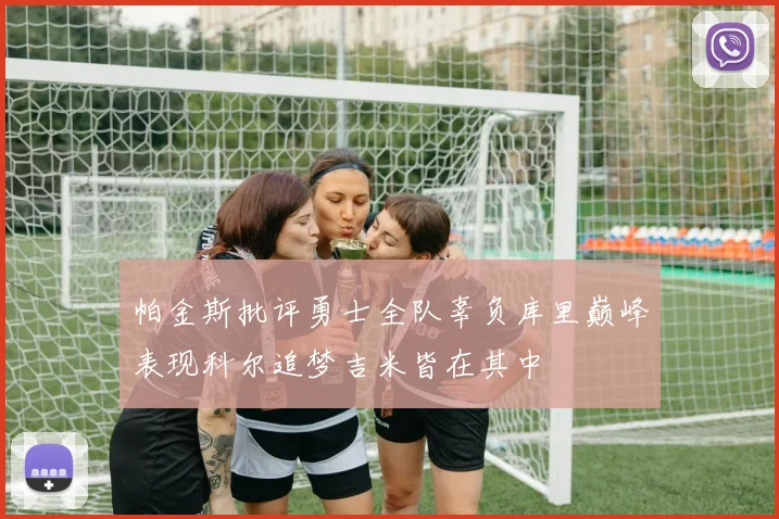 帕金斯批评勇士全队辜负库里巅峰表现科尔追梦吉米皆在其中