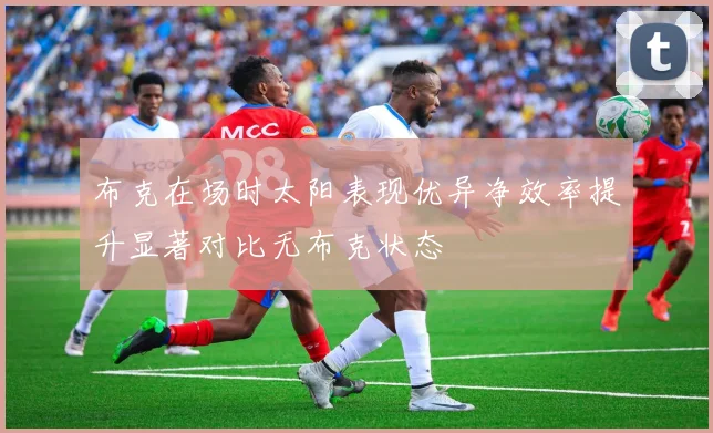 布克在场时太阳表现优异净效率提升显著对比无布克状态