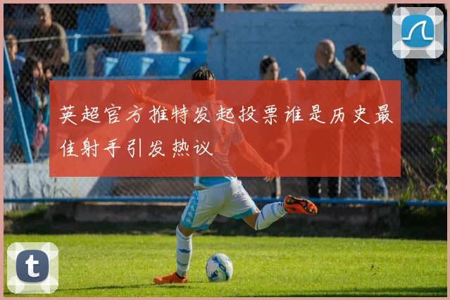 英超官方推特发起投票谁是历史最佳射手引发热议