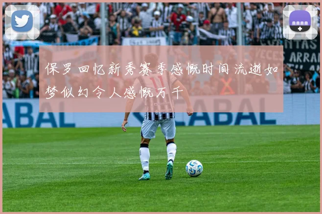 保罗回忆新秀赛季感慨时间流逝如梦似幻令人感慨万千