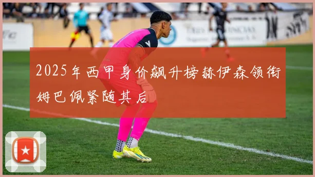 2025年西甲身价飙升榜赫伊森领衔姆巴佩紧随其后