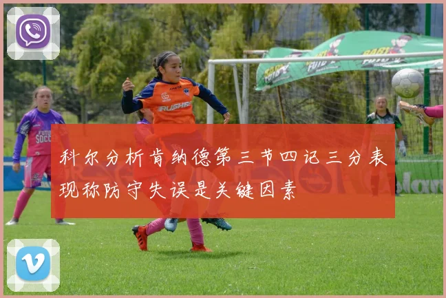 科尔分析肯纳德第三节四记三分表现称防守失误是关键因素