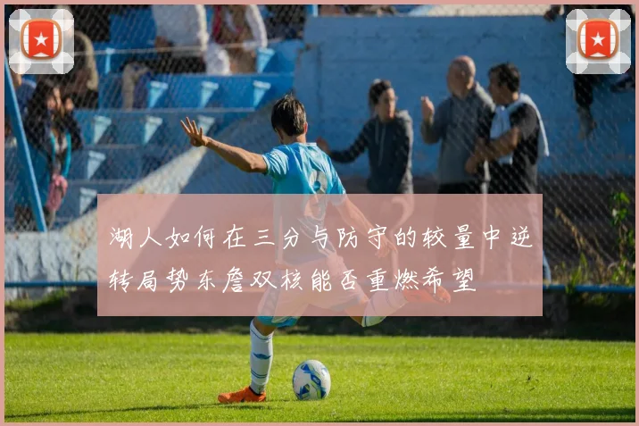 湖人如何在三分与防守的较量中逆转局势东詹双核能否重燃希望