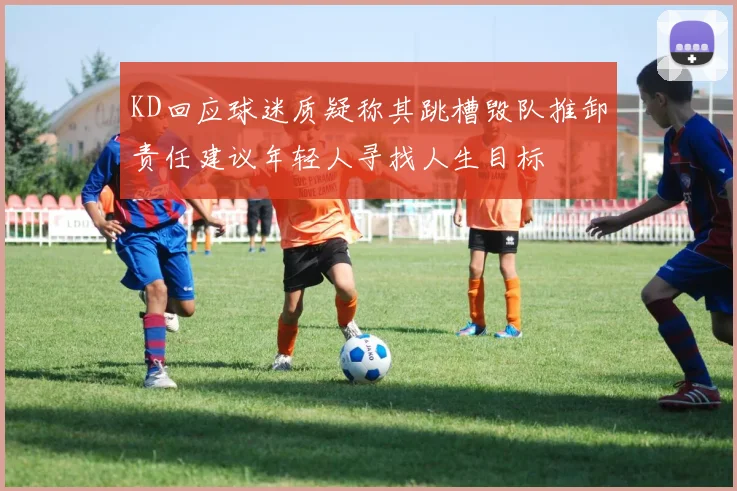 KD回应球迷质疑称其跳槽毁队推卸责任建议年轻人寻找人生目标