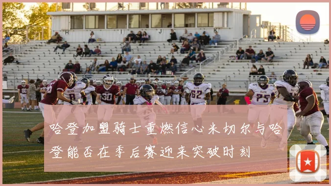 哈登加盟骑士重燃信心米切尔与哈登能否在季后赛迎来突破时刻