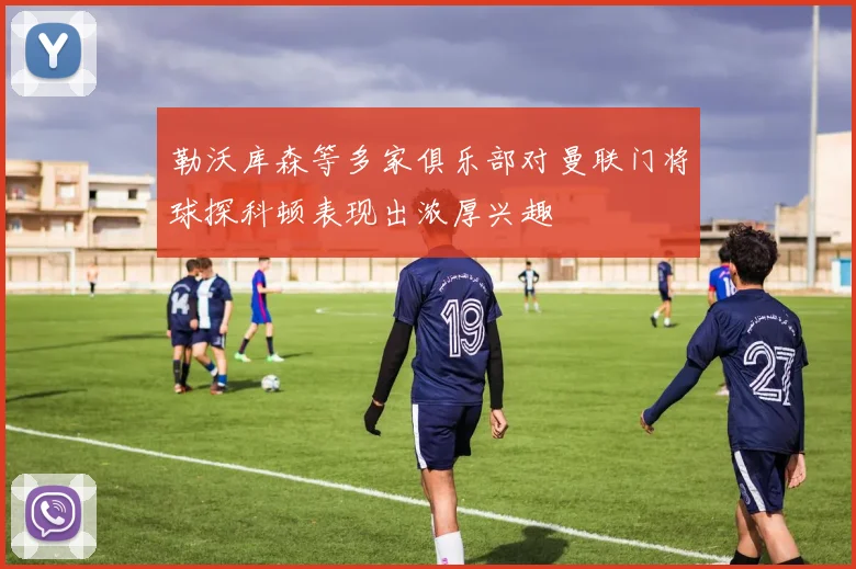 勒沃库森等多家俱乐部对曼联门将球探科顿表现出浓厚兴趣